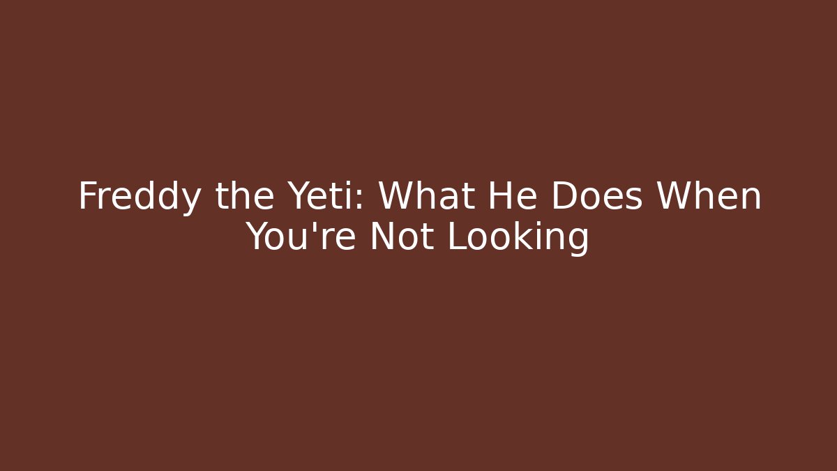 Freddy the Yeti: What He Does When You're Not Looking