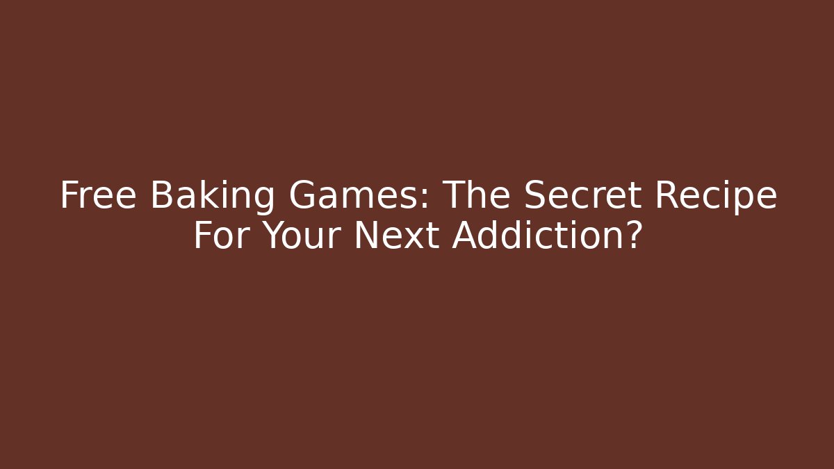 Free Baking Games: The Secret Recipe For Your Next Addiction?