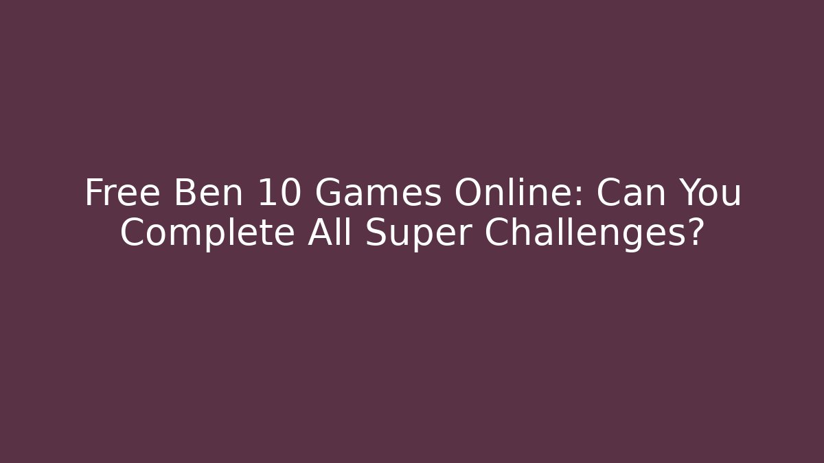 Free Ben 10 Games Online: Can You Complete All Super Challenges?