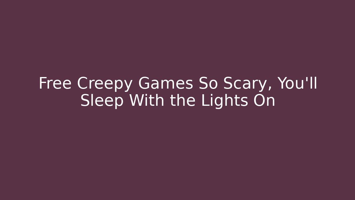 Free Creepy Games So Scary, You'll Sleep With the Lights On