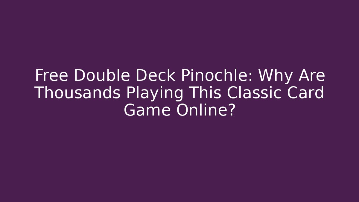 Free Double Deck Pinochle: Why Are Thousands Playing This Classic Card Game Online?