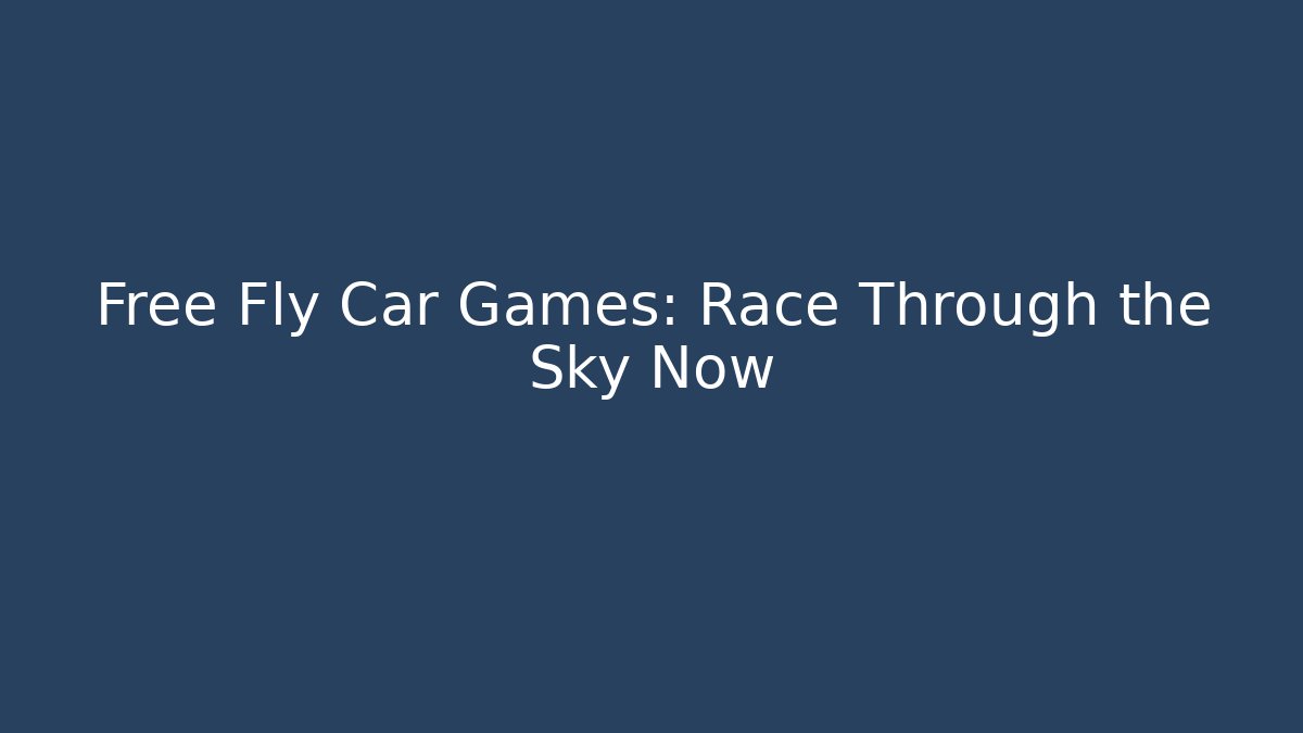 Free Fly Car Games: Race Through the Sky Now