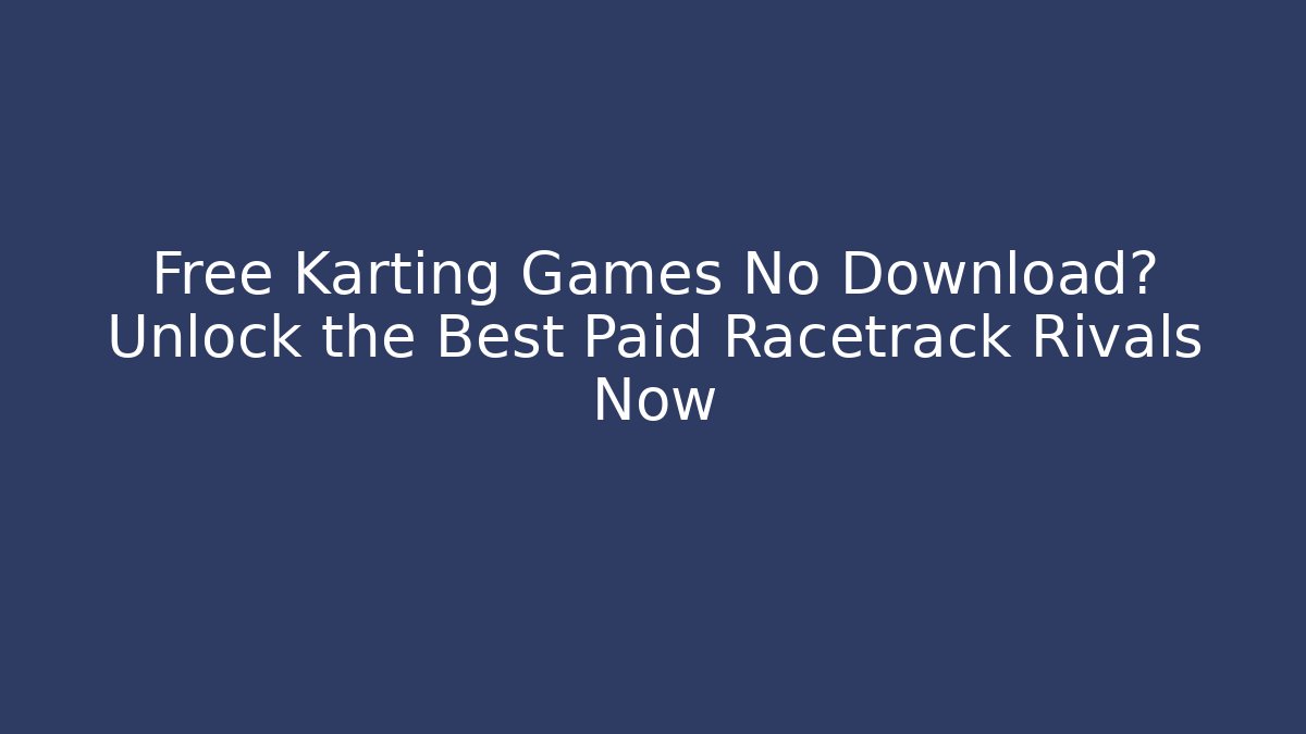 Free Karting Games No Download? Unlock the Best Paid Racetrack Rivals Now