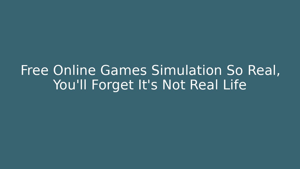 Free Online Games Simulation So Real, You'll Forget It's Not Real Life