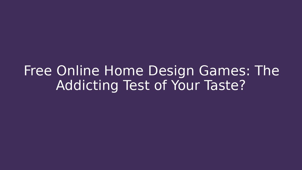 Free Online Home Design Games: The Addicting Test of Your Taste?