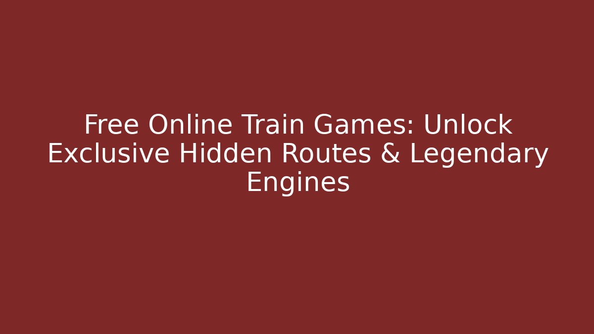 Free Online Train Games: Unlock Exclusive Hidden Routes & Legendary Engines