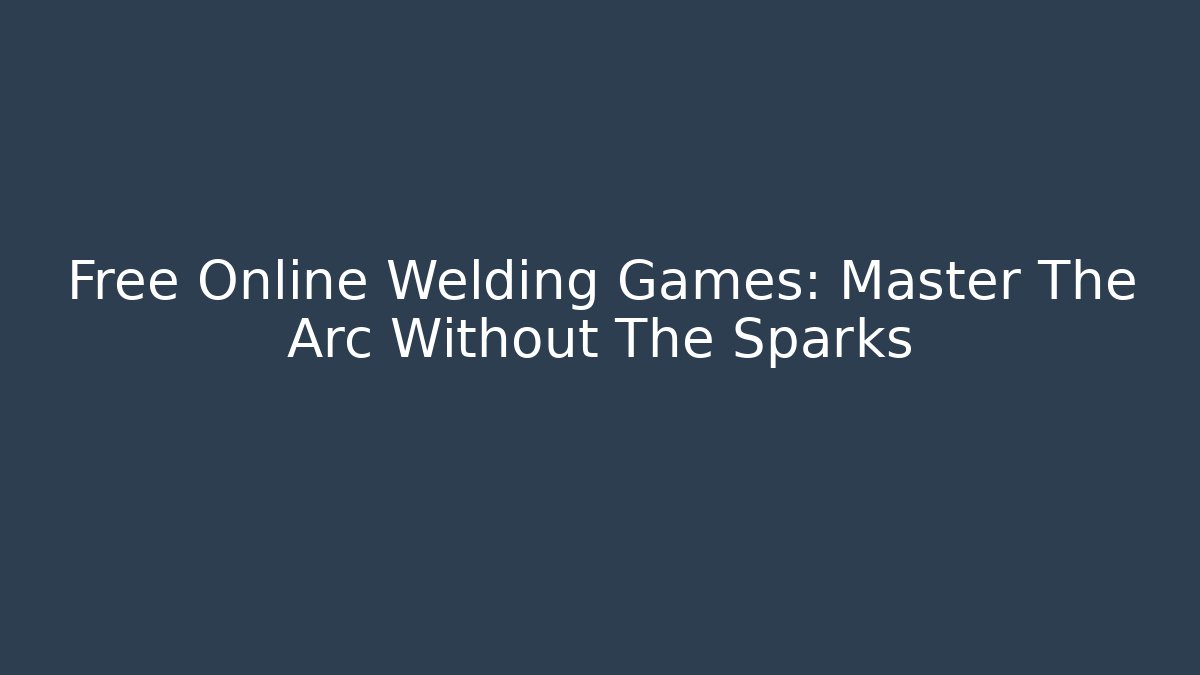 Free Online Welding Games: Master The Arc Without The Sparks