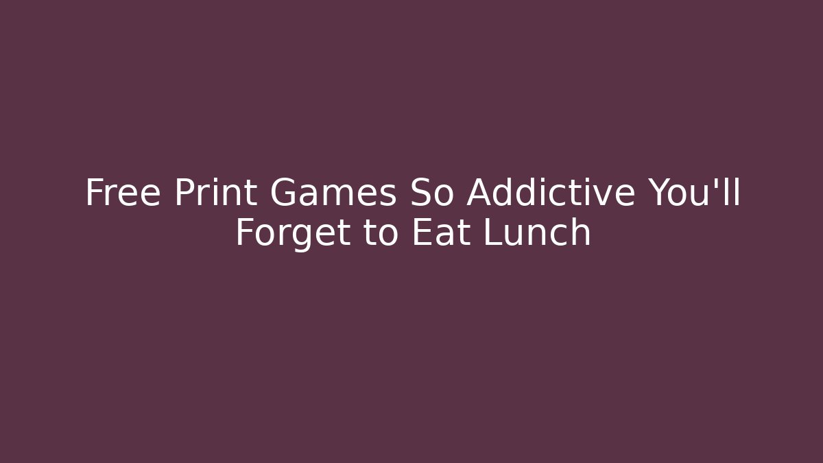 Free Print Games So Addictive You’ll Forget to Eat Lunch