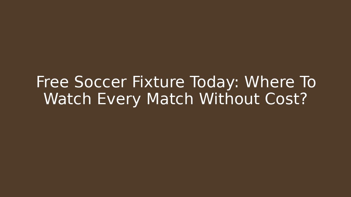 Free Soccer Fixture Today: Where To Watch Every Match Without Cost?