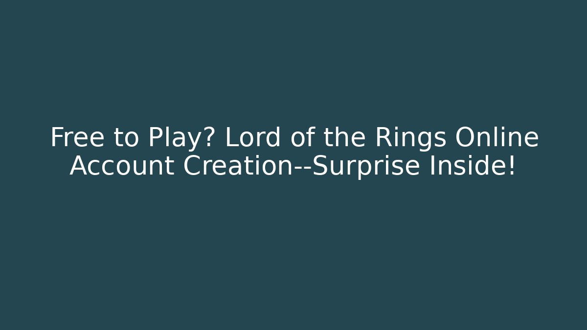 Free to Play? Lord of the Rings Online Account Creation—Surprise Inside!
