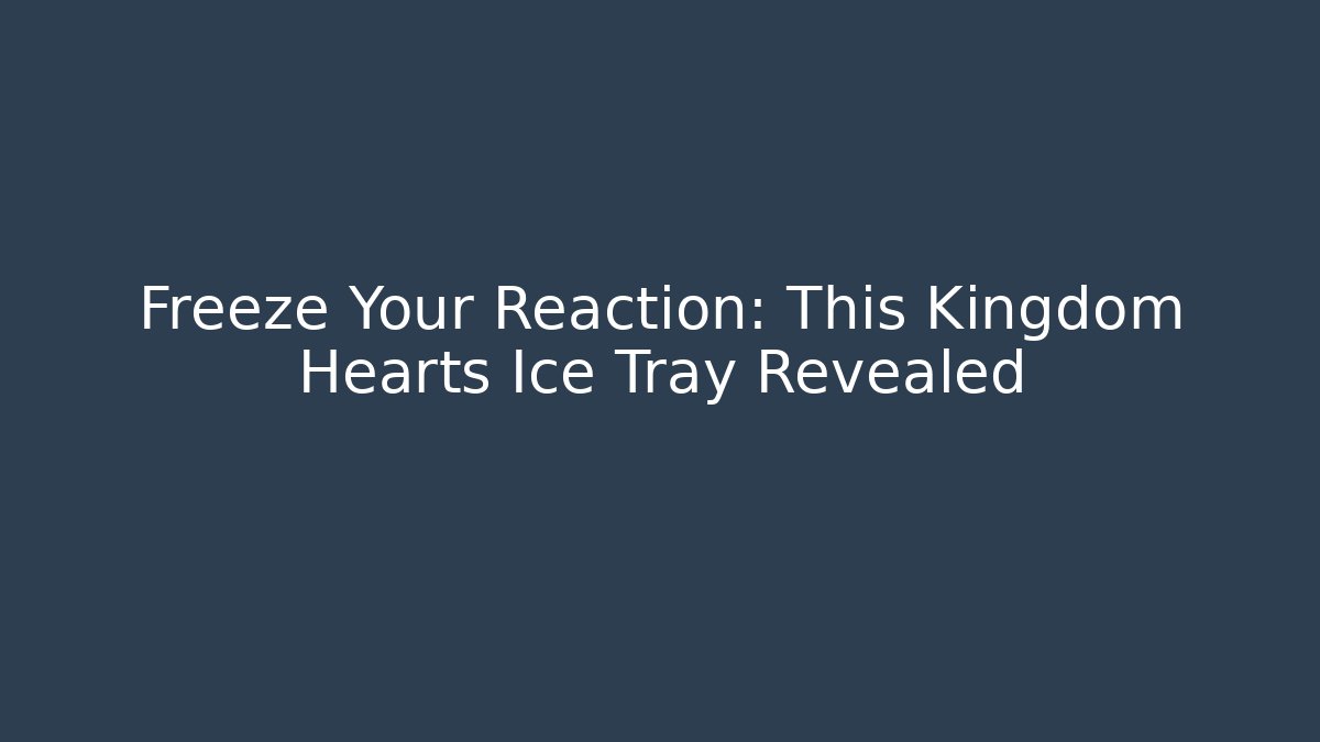 Freeze Your Reaction: This Kingdom Hearts Ice Tray Revealed