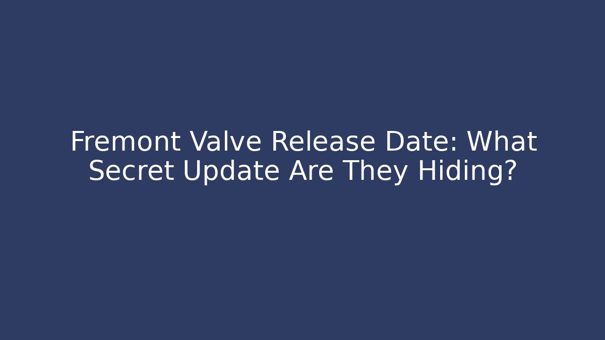 Fremont Valve Release Date: What Secret Update Are They Hiding?