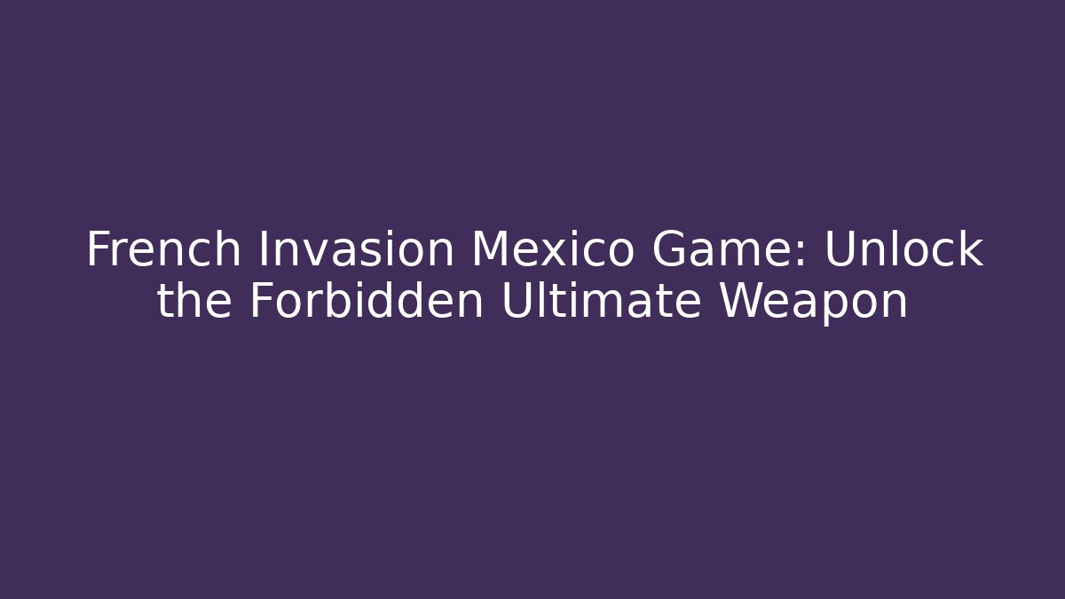 French Invasion Mexico Game: Unlock the Forbidden Ultimate Weapon