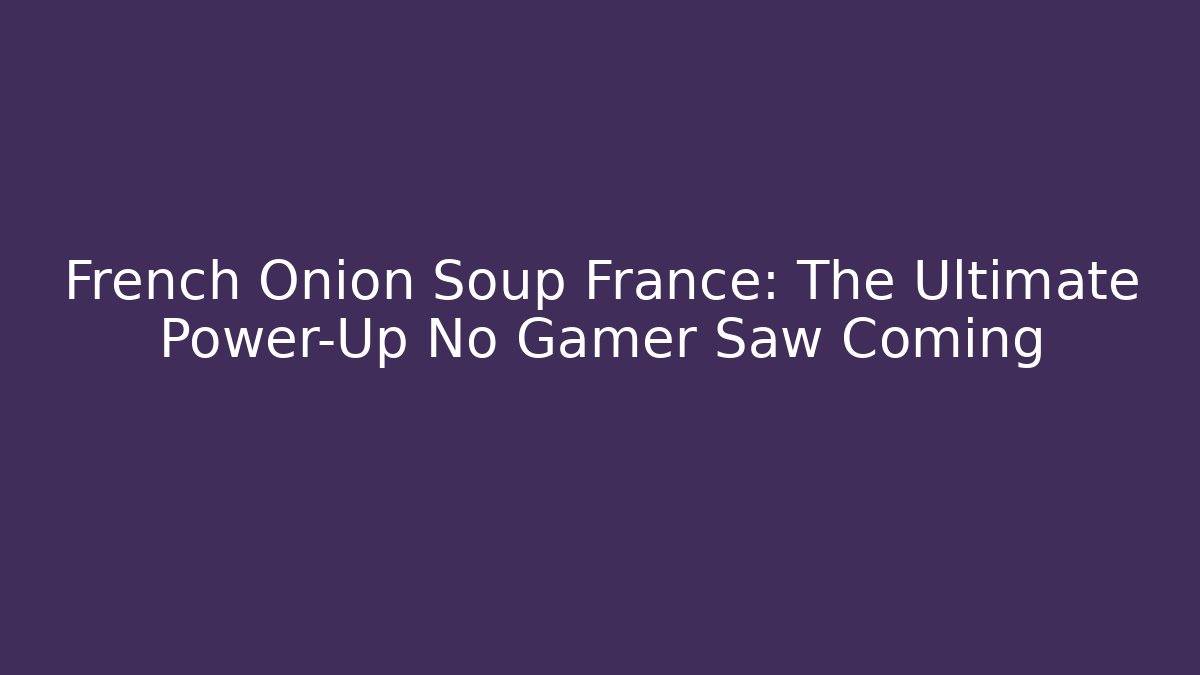 French Onion Soup France: The Ultimate Power-Up No Gamer Saw Coming