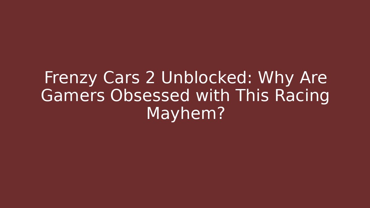 Frenzy Cars 2 Unblocked: Why Are Gamers Obsessed with This Racing Mayhem?