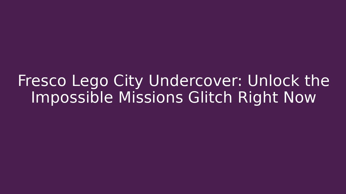 Fresco Lego City Undercover: Unlock the Impossible Missions Glitch Right Now