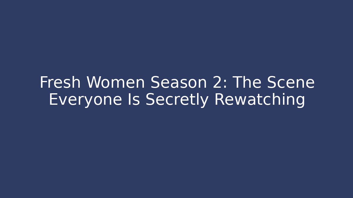 Fresh Women Season 2: The Scene Everyone Is Secretly Rewatching