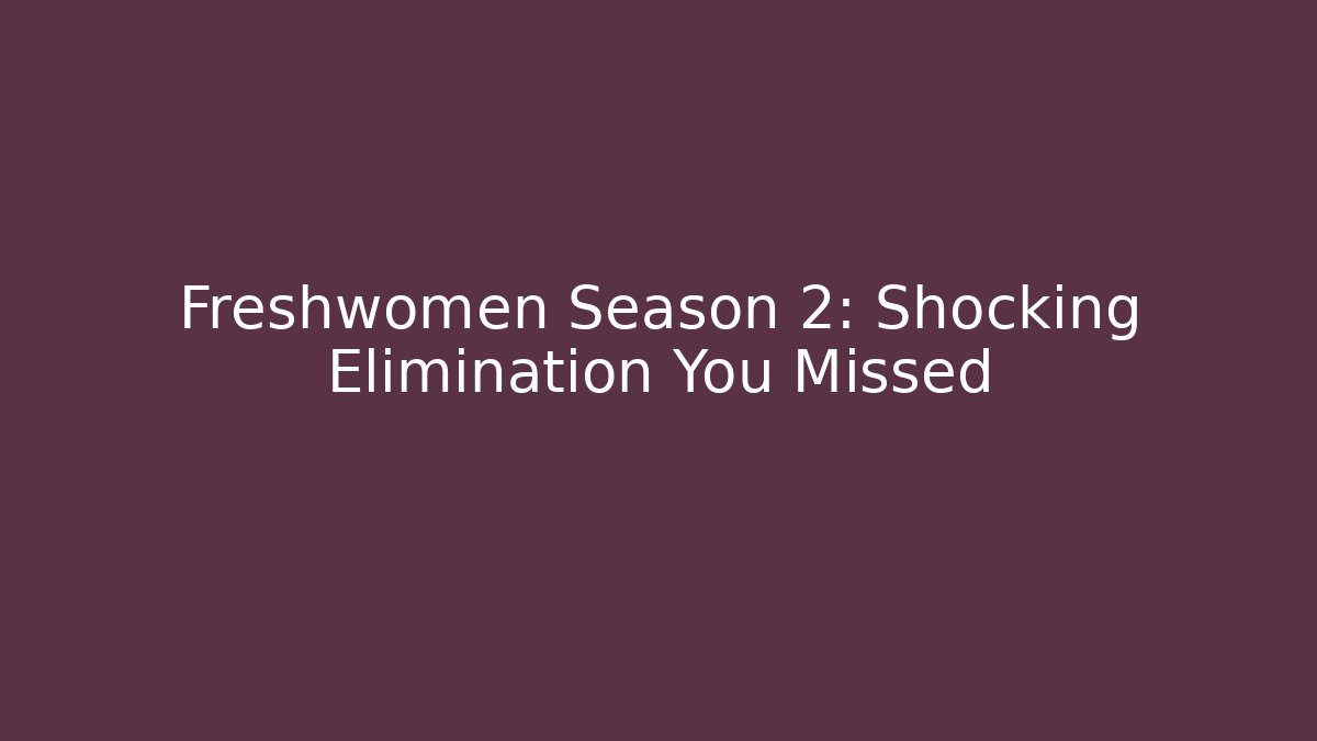 Freshwomen Season 2: Shocking Elimination You Missed