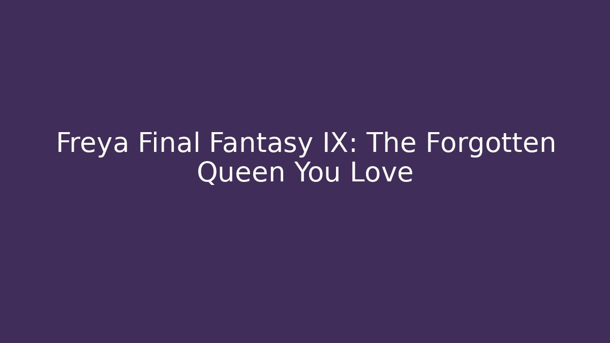 Freya Final Fantasy IX: The Forgotten Queen You Love
