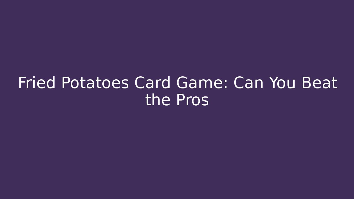 Fried Potatoes Card Game: Can You Beat the Pros