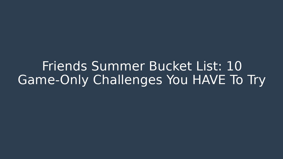 Friends Summer Bucket List: 10 Game-Only Challenges You HAVE To Try