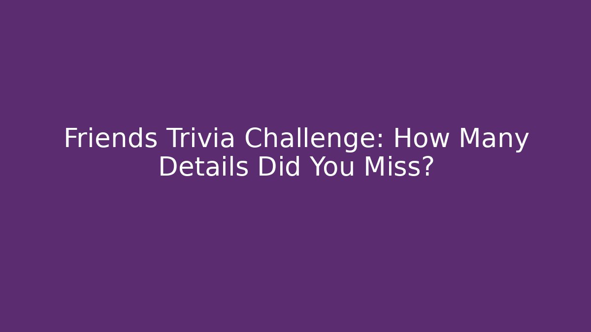 Friends Trivia Challenge: How Many Details Did You Miss?