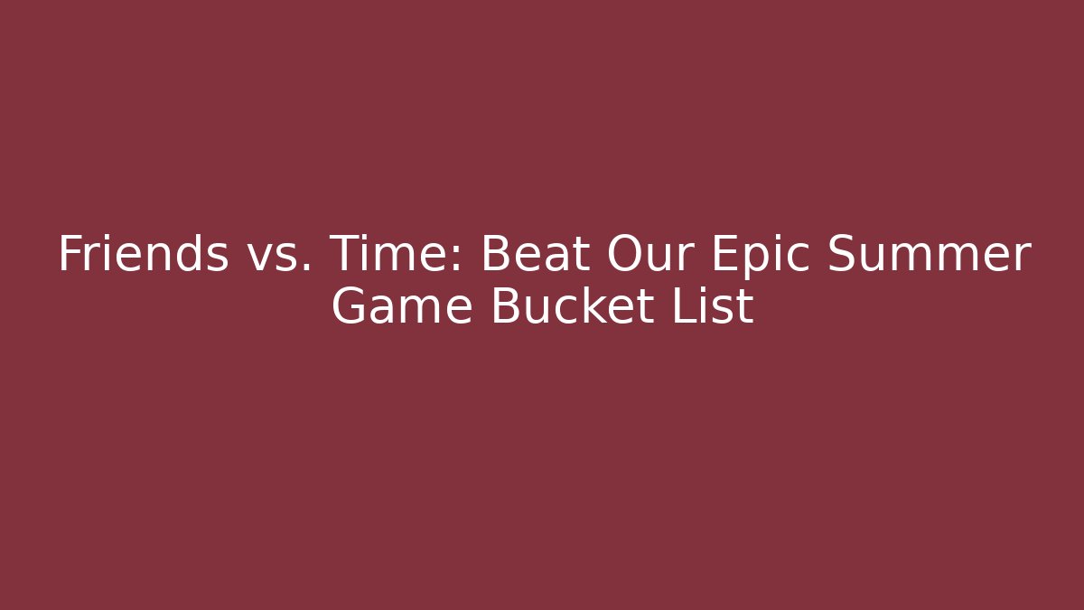 Friends vs. Time: Beat Our Epic Summer Game Bucket List - Critter Realm