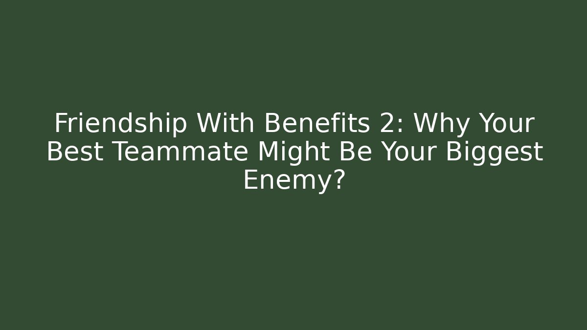 Friendship With Benefits 2: Why Your Best Teammate Might Be Your Biggest Enemy?