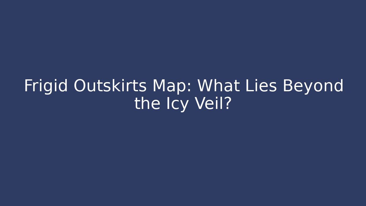 Frigid Outskirts Map: What Lies Beyond the Icy Veil?
