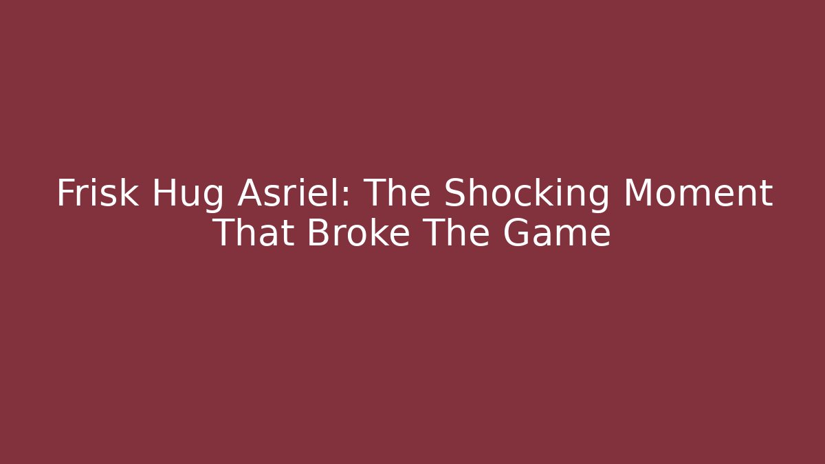 Frisk Hug Asriel: The Shocking Moment That Broke The Game