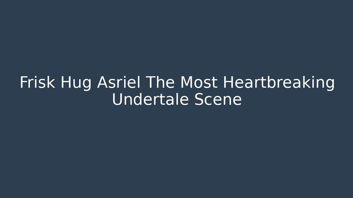 Frisk Hug Asriel The Most Heartbreaking Undertale Scene