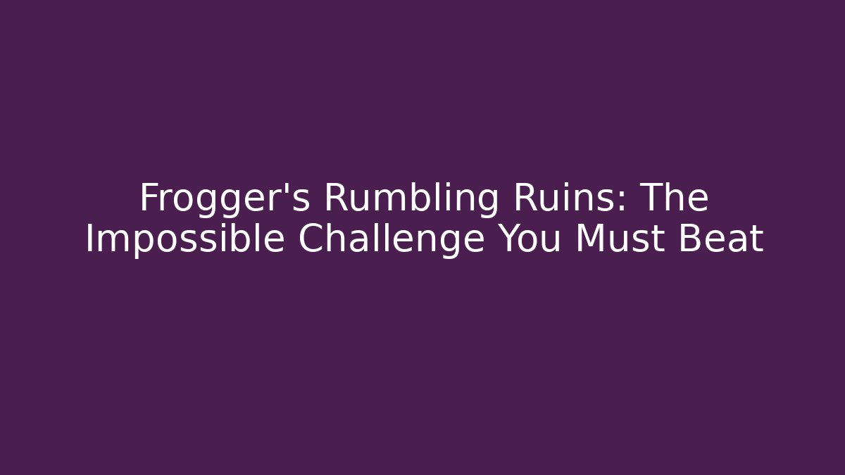Frogger's Rumbling Ruins: The Impossible Challenge You Must Beat