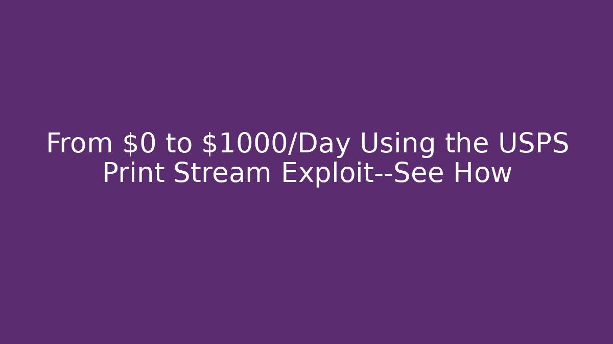 From $0 to $1000/Day Using the USPS Print Stream Exploit—See How