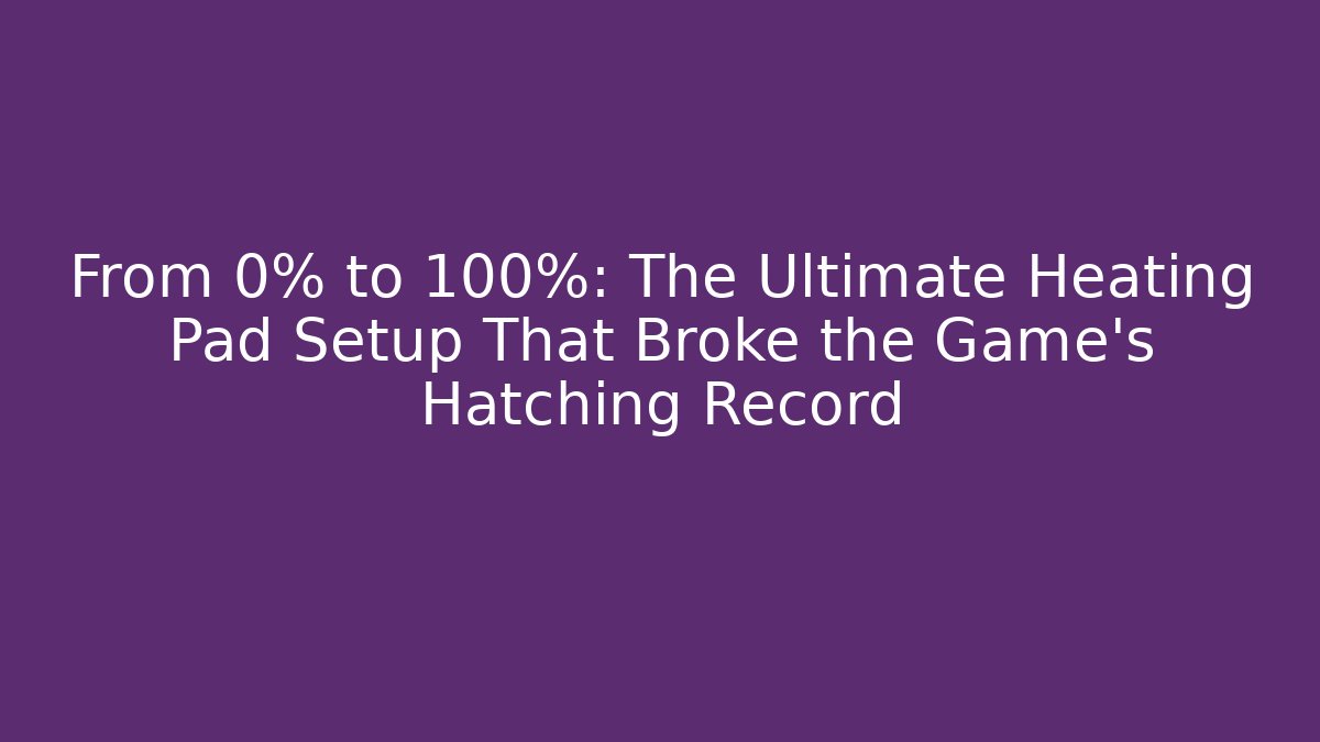 From 0% to 100%: The Ultimate Heating Pad Setup That Broke the Game’s Hatching Record