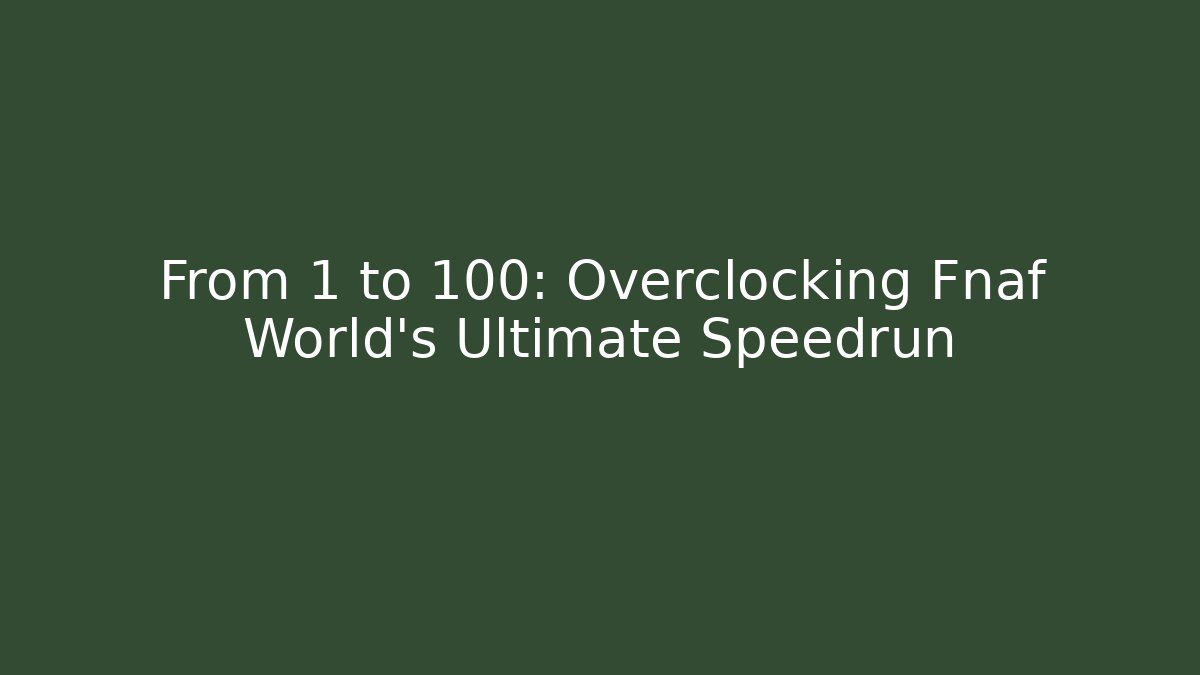 From 1 to 100: Overclocking Fnaf World’s Ultimate Speedrun