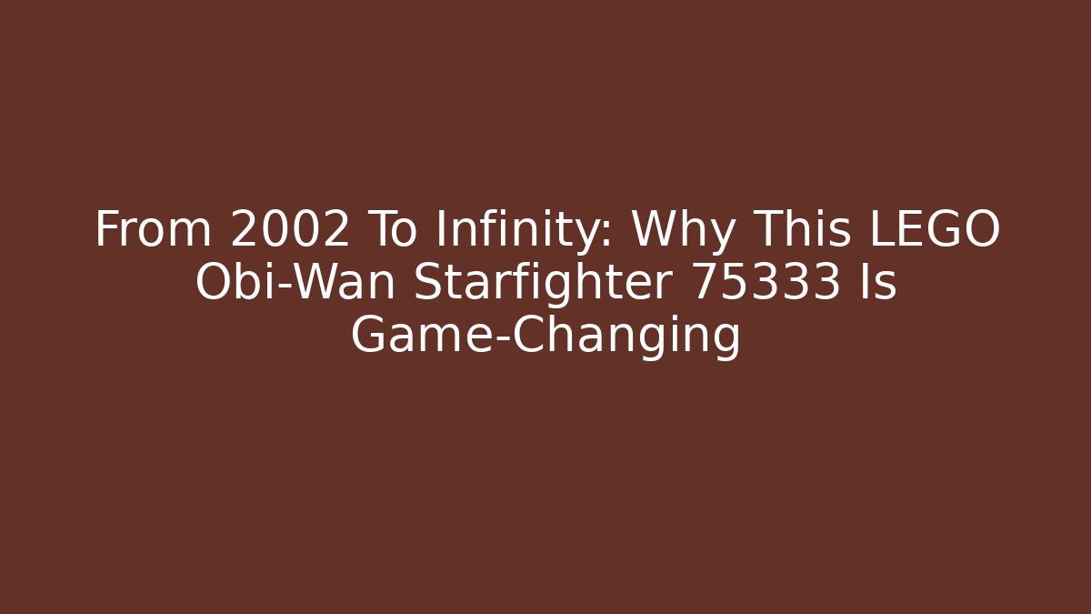 From 2002 To Infinity: Why This LEGO Obi-Wan Starfighter 75333 Is Game-Changing