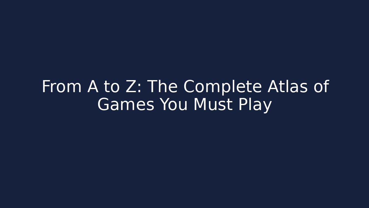 From A to Z: The Complete Atlas of Games You Must Play