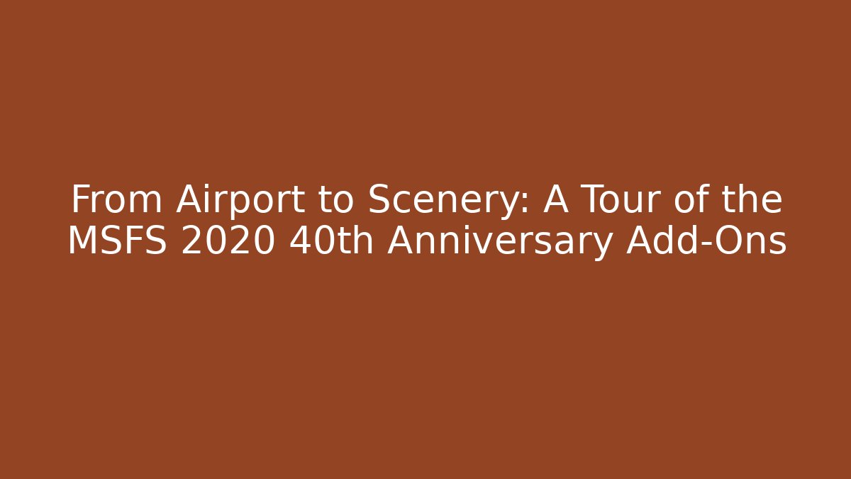 From Airport to Scenery: A Tour of the MSFS 2020 40th Anniversary Add-Ons