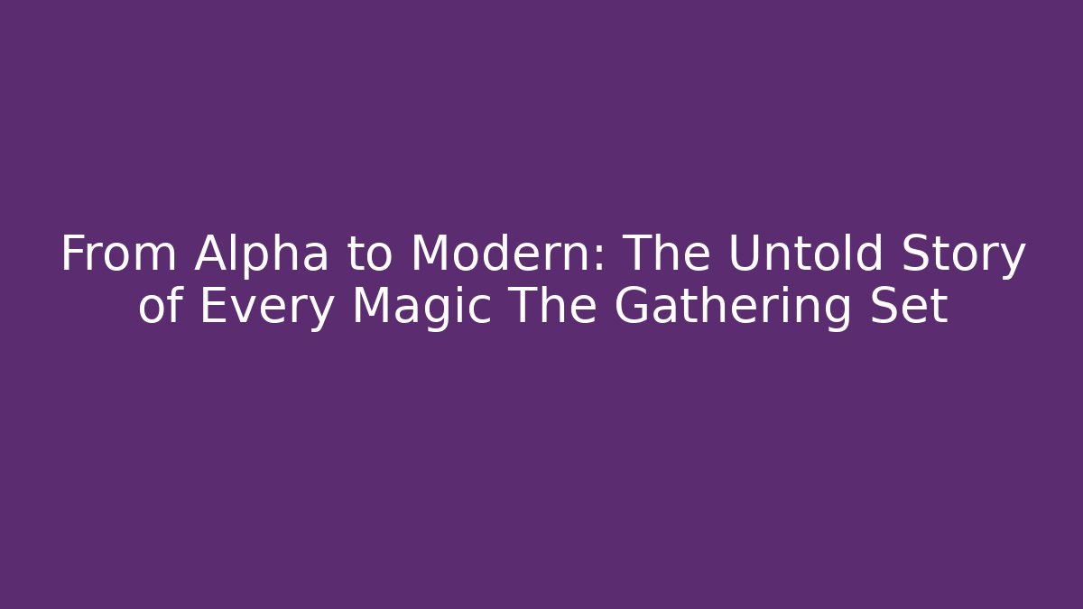 From Alpha to Modern: The Untold Story of Every Magic The Gathering Set