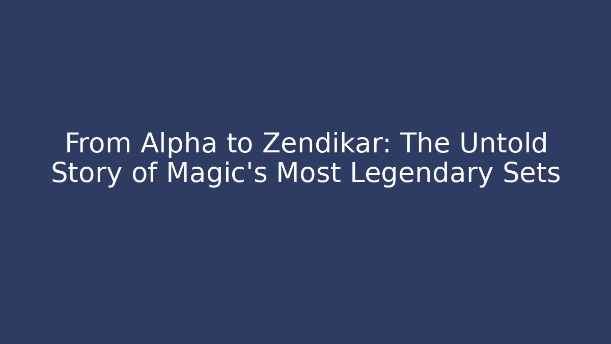 From Alpha to Zendikar: The Untold Story of Magic's Most Legendary Sets