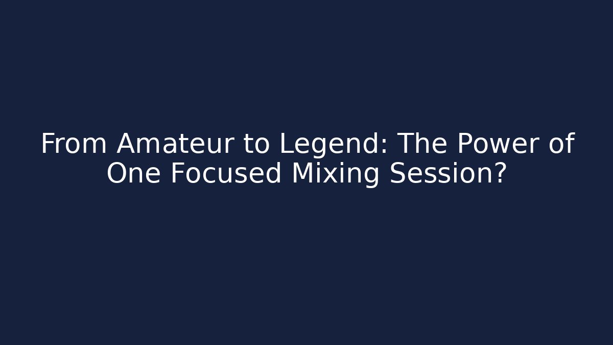 From Amateur to Legend: The Power of One Focused Mixing Session?