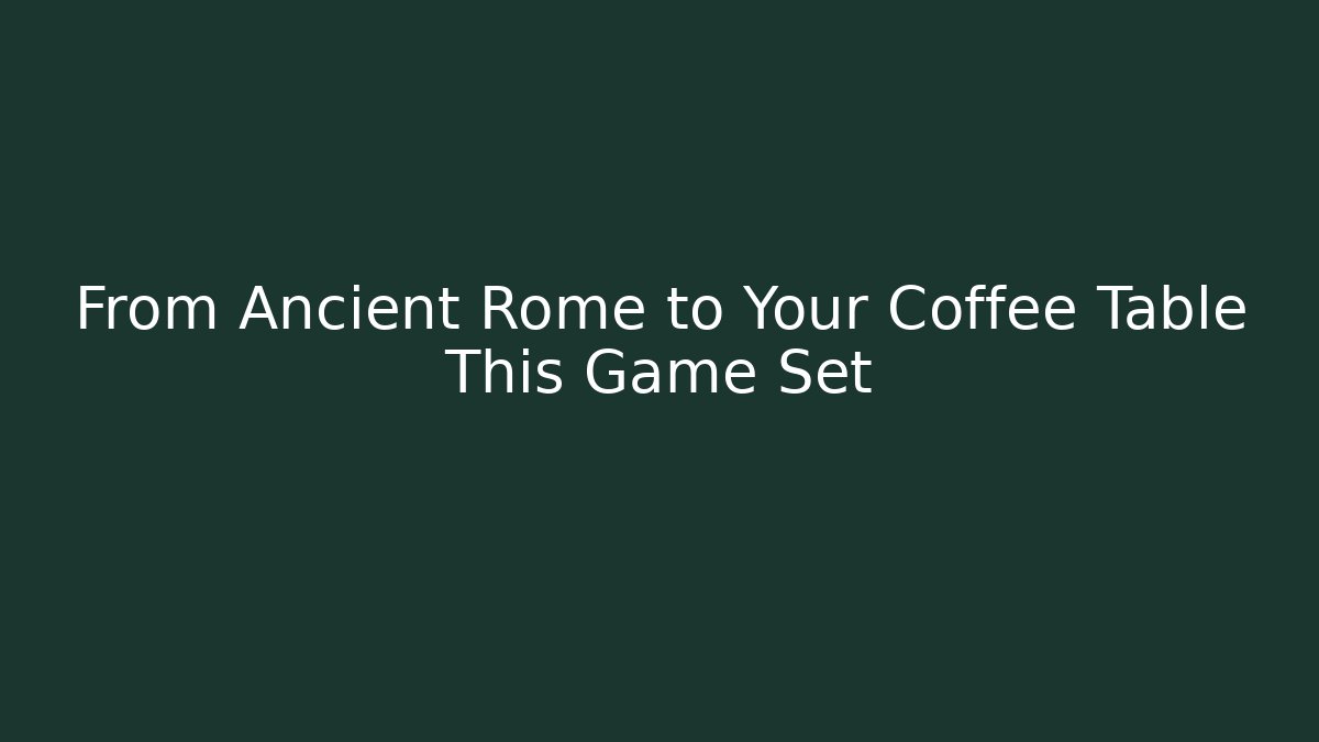 From Ancient Rome to Your Coffee Table This Game Set
