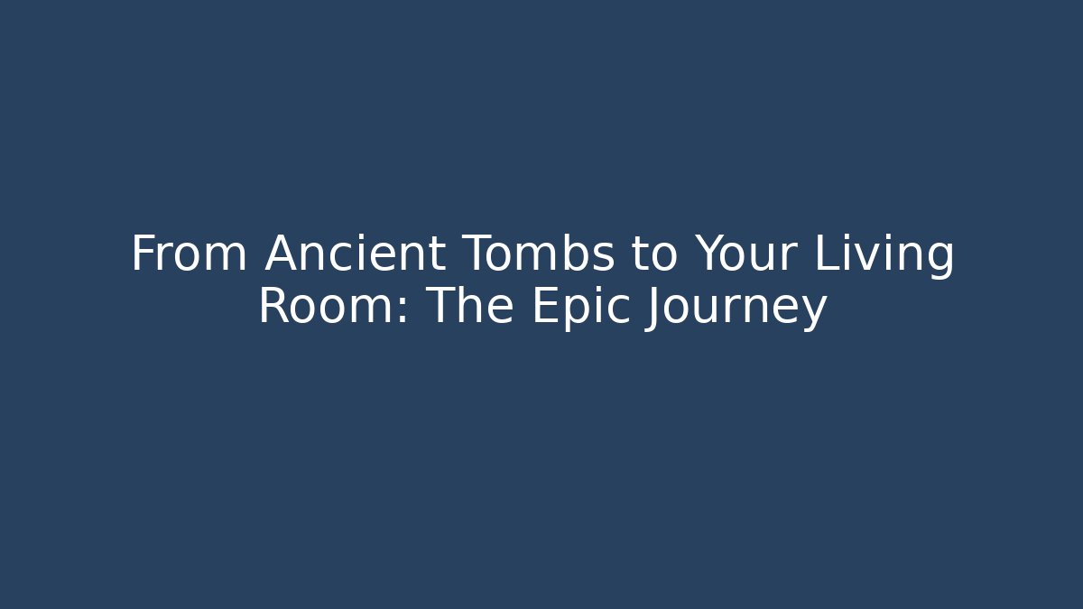 From Ancient Tombs to Your Living Room: The Epic Journey
