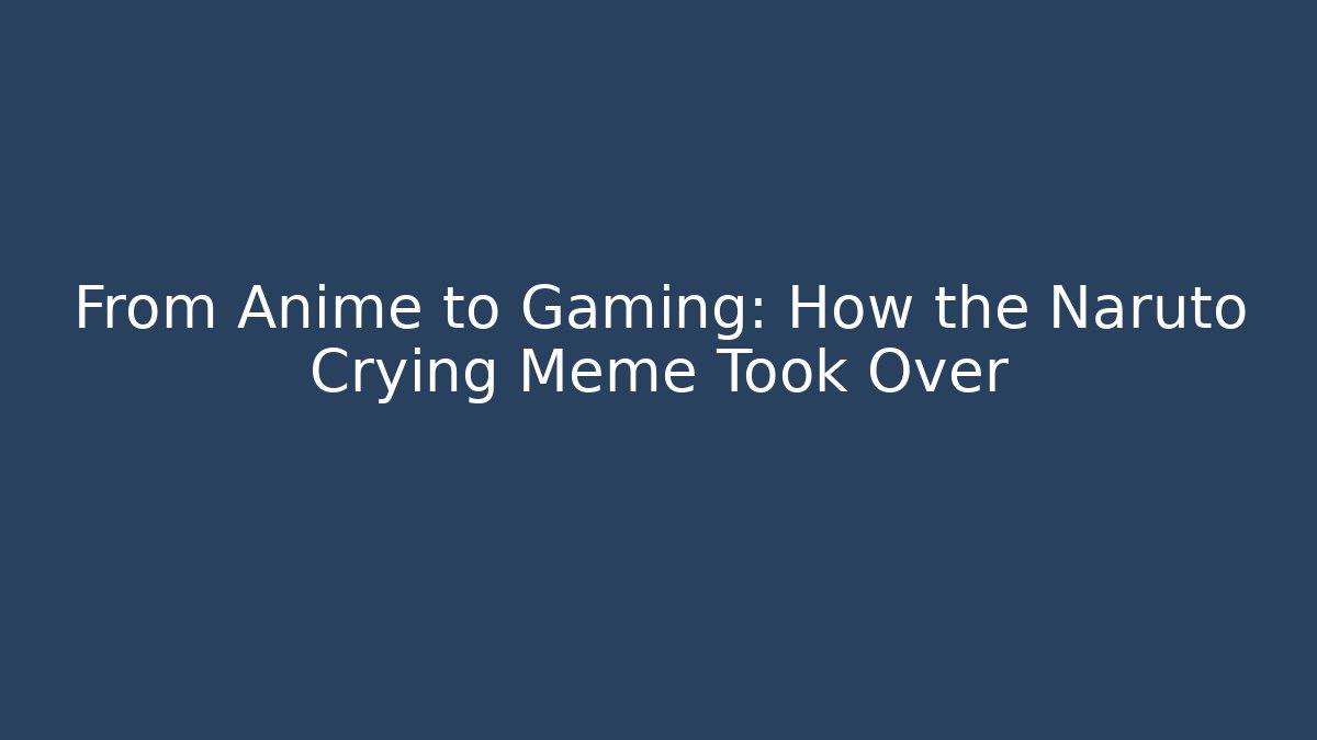 From Anime to Gaming: How the Naruto Crying Meme Took Over