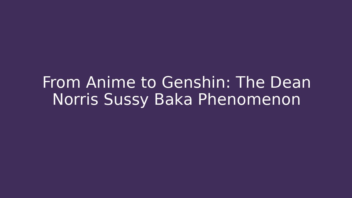 From Anime to Genshin: The Dean Norris Sussy Baka Phenomenon