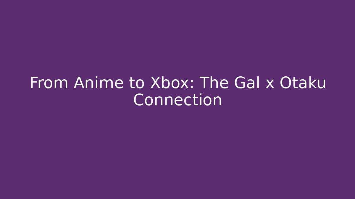 From Anime to Xbox: The Gal x Otaku Connection