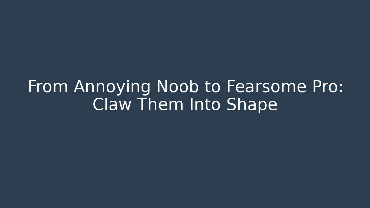 From Annoying Noob to Fearsome Pro: Claw Them Into Shape