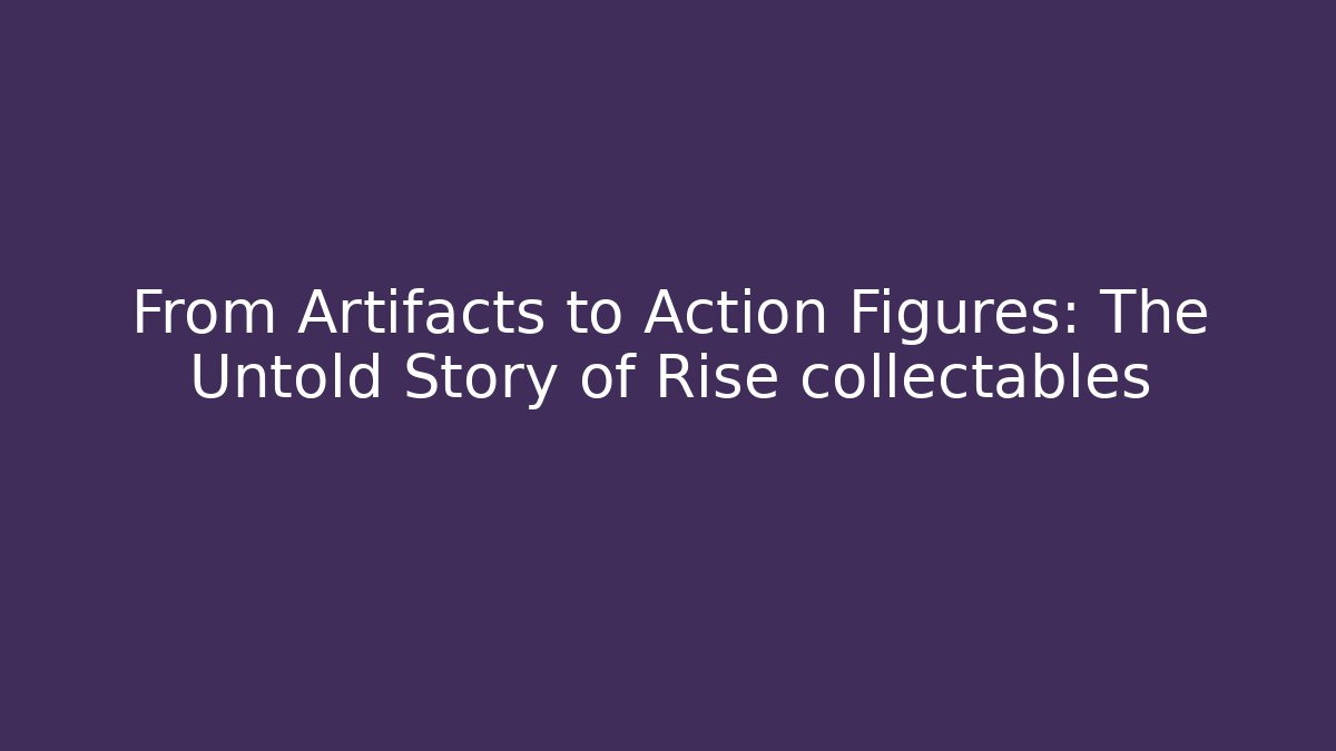 From Artifacts to Action Figures: The Untold Story of Rise collectables