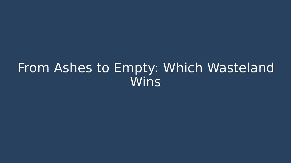 From Ashes to Empty: Which Wasteland Wins