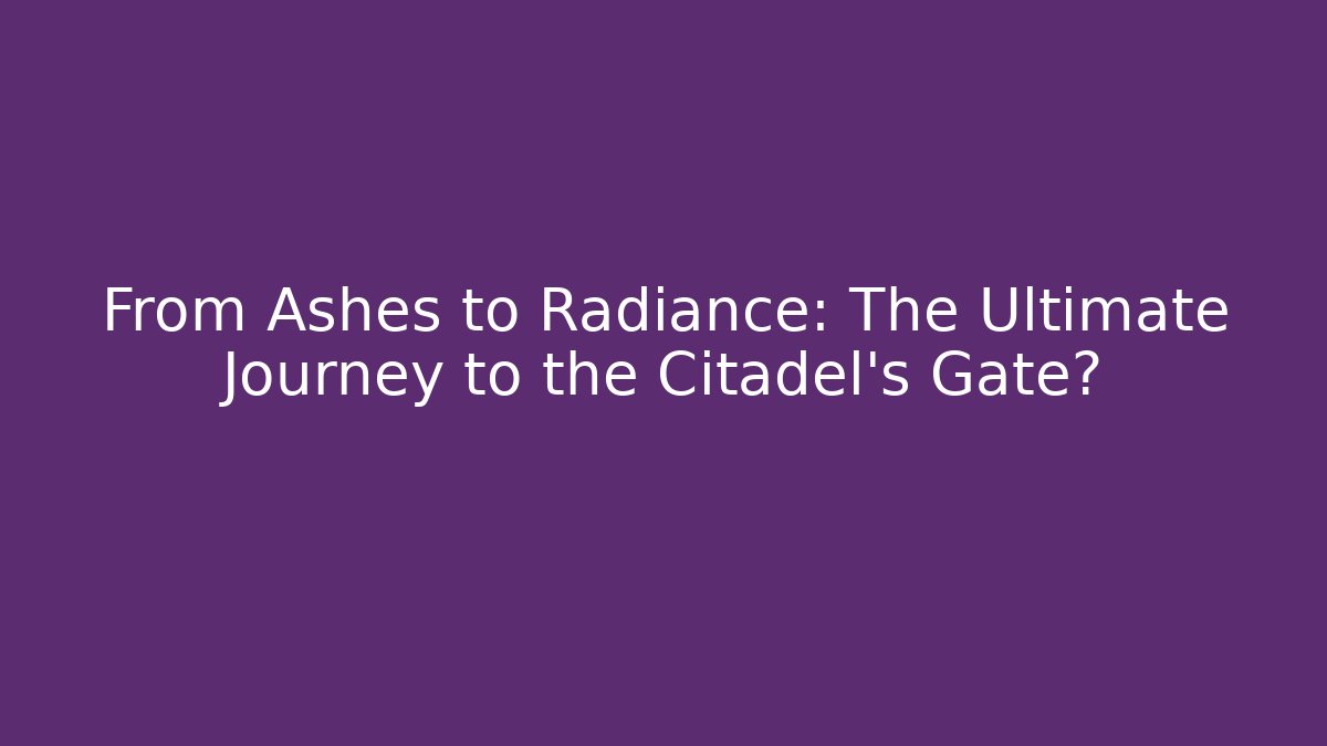 From Ashes to Radiance: The Ultimate Journey to the Citadel's Gate?